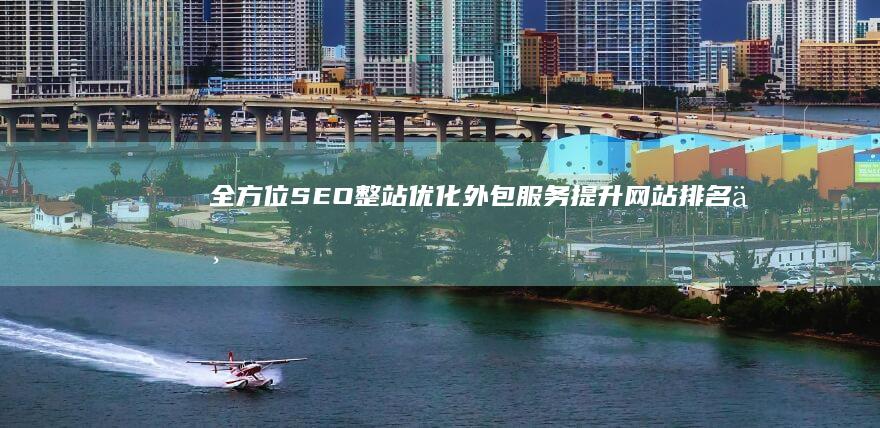 全方位SEO整站优化外包服务：提升网站排名与用户体验