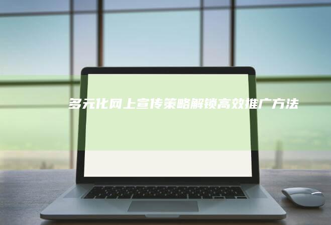 多元化网上宣传策略：解锁高效推广方法