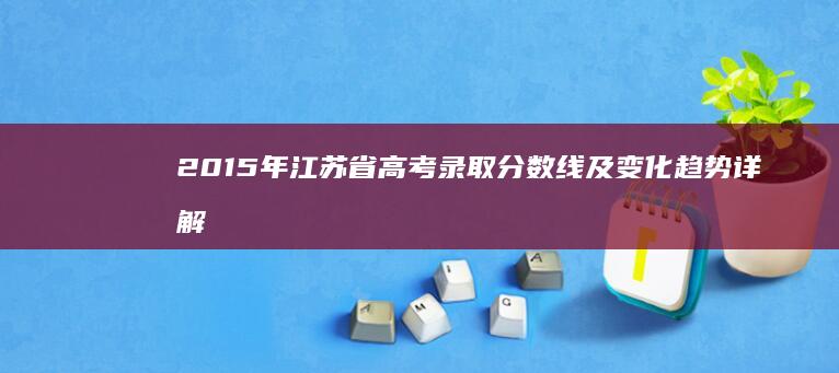 2015年江苏省高考录取分数线及变化趋势详解